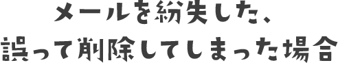 メールを紛失した、誤って削除してしまった場合